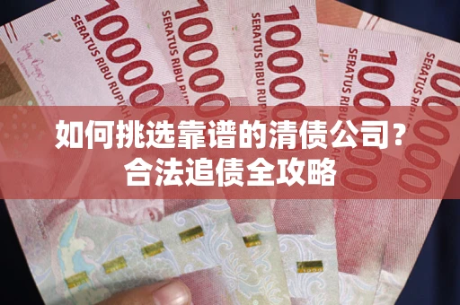 济南如何挑选靠谱的清债公司?合法追债全攻略 济南如何挑选靠谱的清债公司?合法追债全攻略