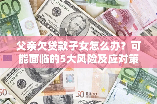济南父亲欠贷款子女怎么办？可能面临的5大风险及应对策略