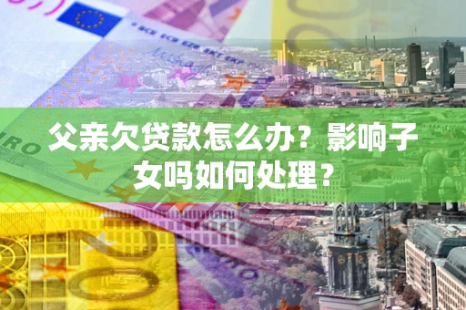 济南父亲欠贷款怎么办？影响子女吗如何处理？