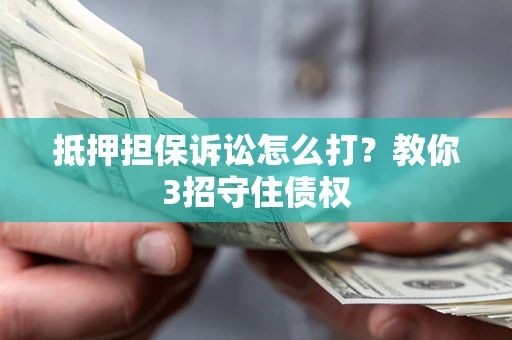 济南抵押担保诉讼怎么打？教你3招守住债权