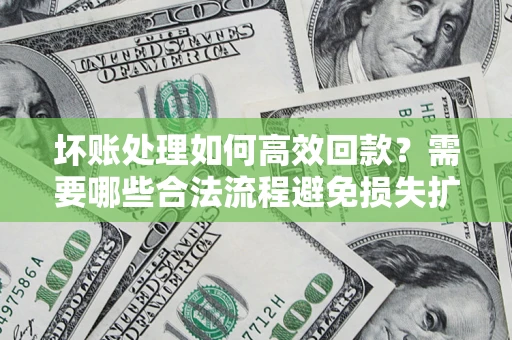 济南坏账处理如何高效回款？需要哪些合法流程避免损失扩大？