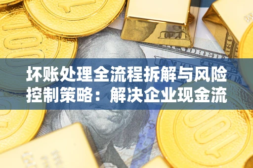 济南坏账处理全流程拆解与风险控制策略：解决企业现金流顽疾的实战指南