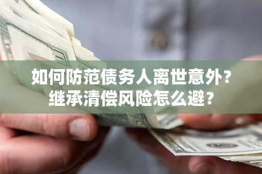 济南如何防范债务人离世意外？继承清偿风险怎么避？