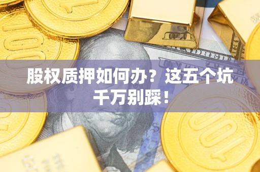 济南股权质押如何办？这五个坑千万别踩！