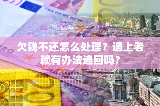 济南欠钱不还怎么处理？遇上老赖有办法追回吗？