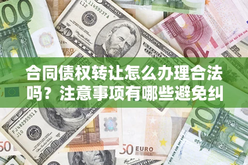 济南合同债权转让怎么办理合法吗？注意事项有哪些避免纠纷？