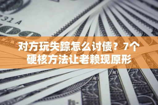 济南对方玩失踪怎么讨债？7个硬核方法让老赖现原形