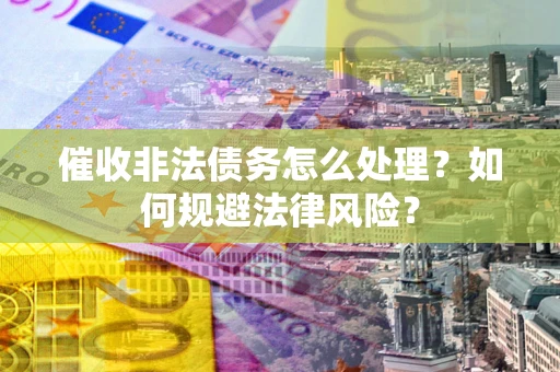 济南催收非法债务怎么处理？如何规避法律风险？