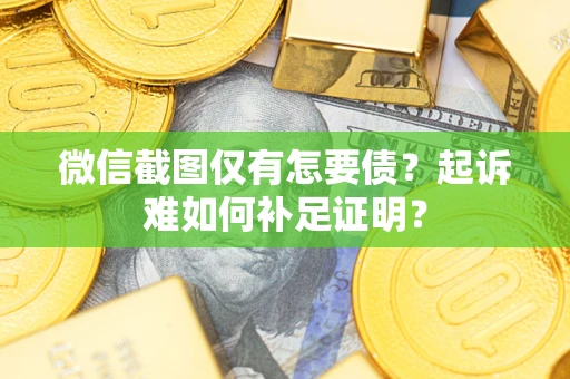 济南微信截图仅有怎要债？起诉难如何补足证明？