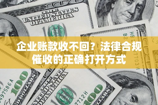 济南企业账款收不回？法律合规催收的正确打开方式