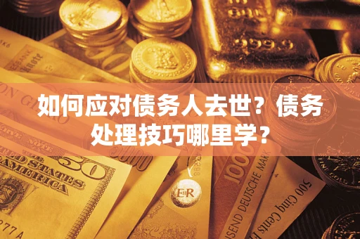 济南如何应对债务人去世？债务处理技巧哪里学？