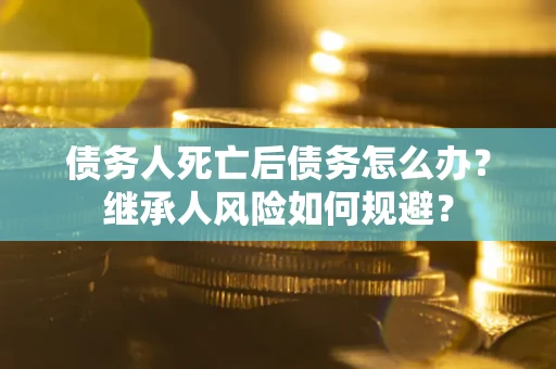 济南债务人死亡后债务怎么办？继承人风险如何规避？