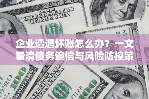 济南企业遭遇坏账怎么办？一文看清债务追偿与风险防控策略