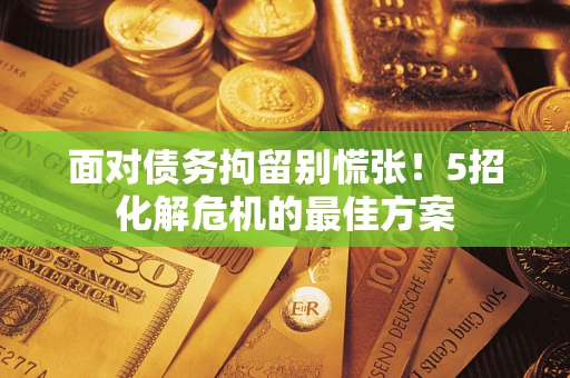 济南面对债务拘留别慌张！5招化解危机的最佳方案