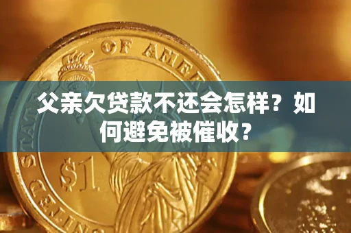 济南父亲欠贷款不还会怎样？如何避免被催收？