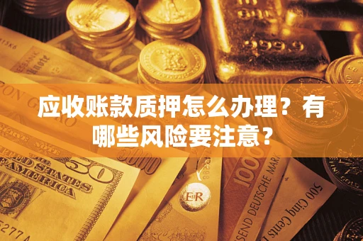济南应收账款质押怎么办理？有哪些风险要注意？
