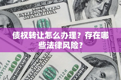 济南债权转让怎么办理？存在哪些法律风险？