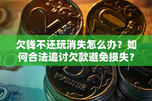 济南欠钱不还玩消失怎么办?如何合法追讨欠款避免损失? 济南欠钱不还玩消失怎么办?如何合法追讨欠款避免损失?