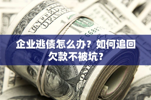 济南企业逃债怎么办？如何追回欠款不被坑？