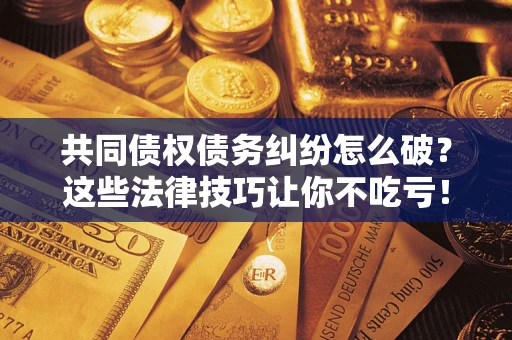 济南共同债权债务纠纷怎么破？这些法律技巧让你不吃亏！