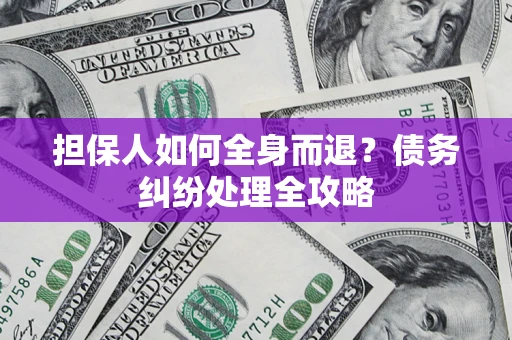 济南担保人如何全身而退？债务纠纷处理全攻略