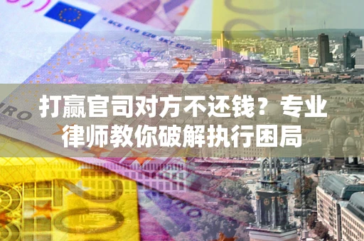 济南打赢官司对方不还钱？专业律师教你破解执行困局
