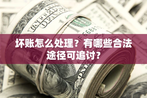 济南坏账怎么处理？有哪些合法途径可追讨？