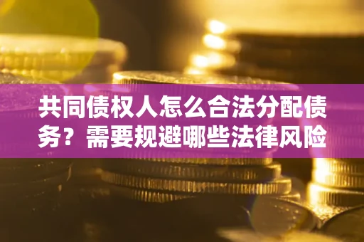 济南共同债权人怎么合法分配债务？需要规避哪些法律风险？