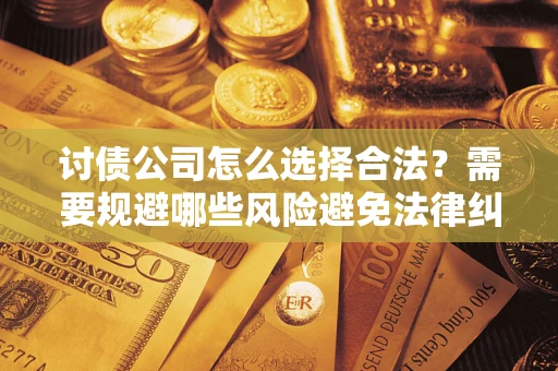济南讨债公司怎么选择合法?需要规避哪些风险避免法律纠纷? 济南讨债公司怎么选择合法?需要规避哪些风险避免法律纠纷?