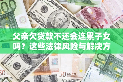 济南父亲欠贷款不还会连累子女吗？这些法律风险与解决方法要早知道！