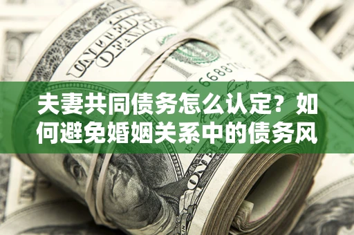济南夫妻共同债务怎么认定？如何避免婚姻关系中的债务风险？