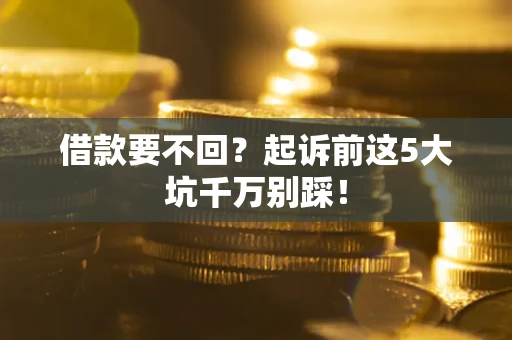 济南借款要不回？起诉前这5大坑千万别踩！