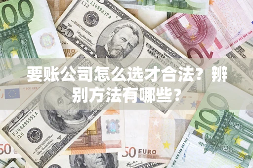 济南要账公司怎么选才合法？辨别方法有哪些？