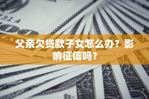 济南父亲欠贷款子女怎么办？影响征信吗？