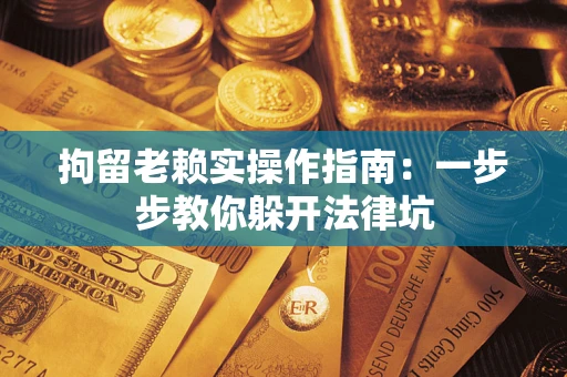 济南拘留老赖实操作指南：一步步教你躲开法律坑