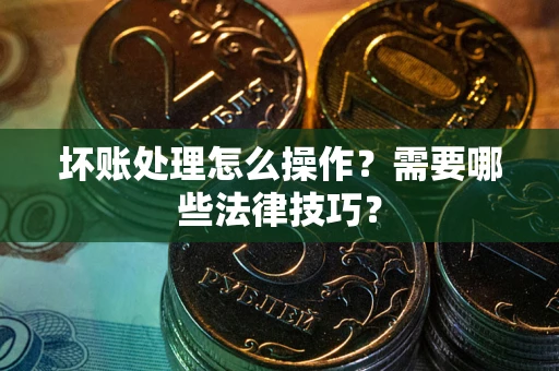 济南坏账处理怎么操作？需要哪些法律技巧？