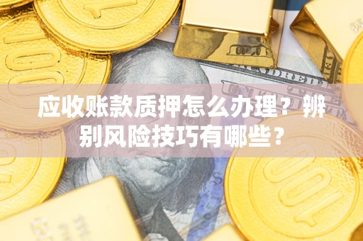 济南应收账款质押怎么办理？辨别风险技巧有哪些？
