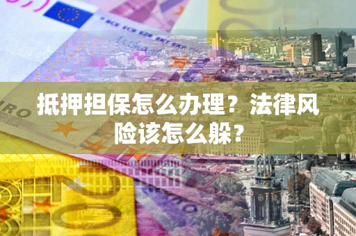 济南抵押担保怎么办理？法律风险该怎么躲？