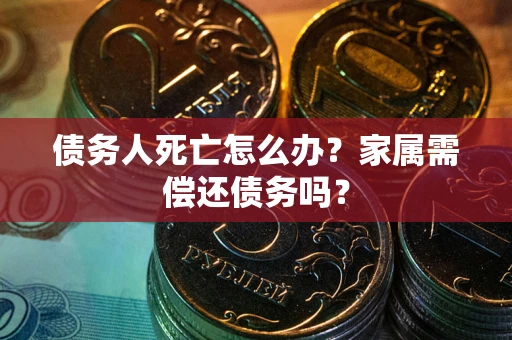 济南债务人死亡怎么办？家属需偿还债务吗？