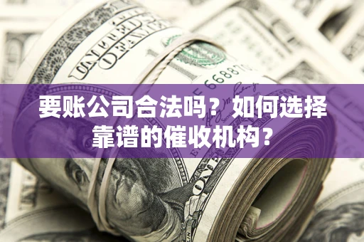 济南要账公司合法吗？如何选择靠谱的催收机构？