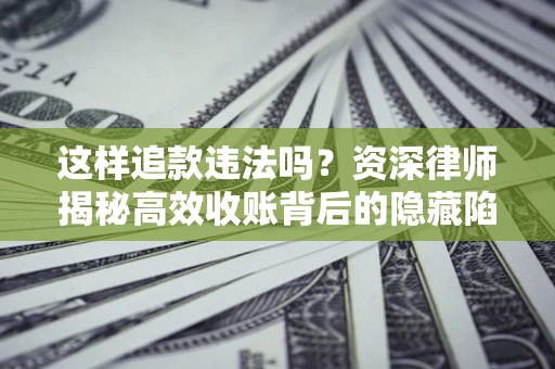 济南这样追款违法吗？资深律师揭秘高效收账背后的隐藏陷阱