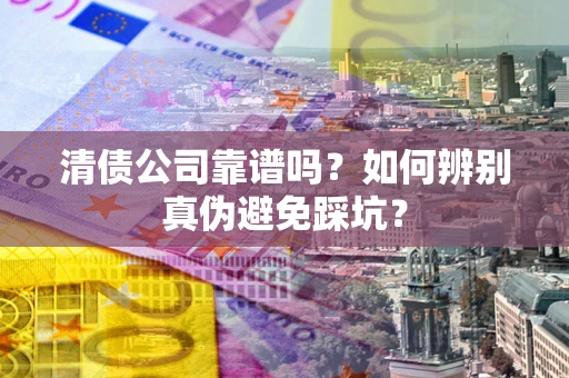 济南清债公司靠谱吗？如何辨别真伪避免踩坑？