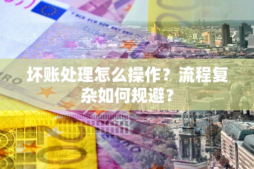 济南坏账处理怎么操作？流程复杂如何规避？