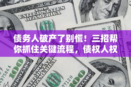 济南债务人破产了别慌！三招帮你抓住关键流程，债权人权益不再缩水