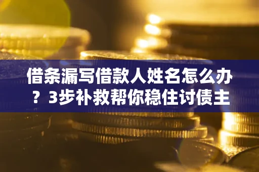 济南借条漏写借款人姓名怎么办？3步补救帮你稳住讨债主动权