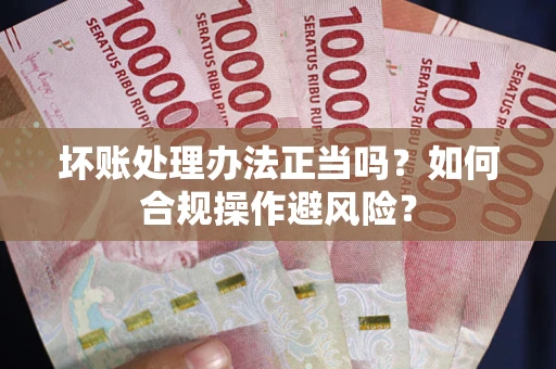 济南坏账处理办法正当吗？如何合规操作避风险？
