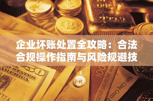 济南企业坏账处置全攻略：合法合规操作指南与风险规避技巧解析
