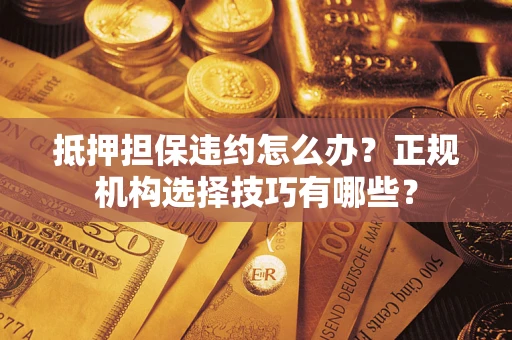 济南抵押担保违约怎么办？正规机构选择技巧有哪些？