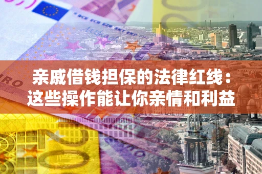 济南亲戚借钱担保的法律红线：这些操作能让你亲情和利益两不误