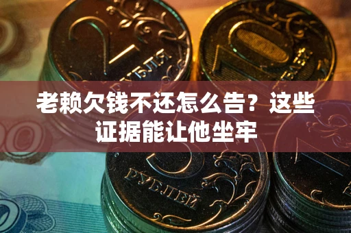 济南老赖欠钱不还怎么告？这些证据能让他坐牢